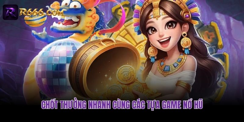 Chốt thưởng nhanh cùng các tựa game Nổ Hũ