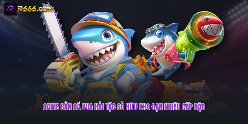Game bắn cá Vua Hải Tặc sở hữu kho đạn nhiều cấp bậc