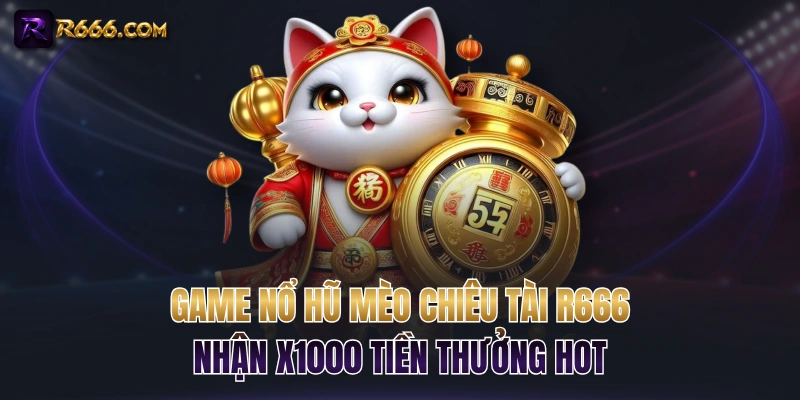Game Nổ Hũ Mèo Chiêu Tài R666 Nhận x1000 Tiền Thưởng Hot