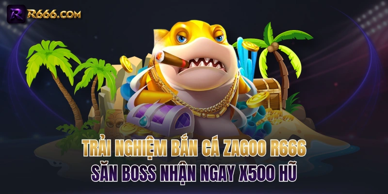 Trải Nghiệm Bắn Cá Zagoo R666 Săn Boss Nhận Ngay x500 Hũ